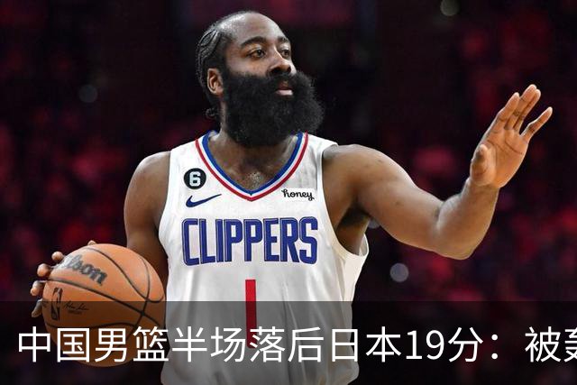 中国男篮半场落后日本19分：被轰11-0 全队无人得分上双