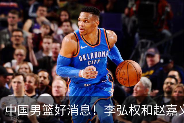 中国男篮好消息！李弘权和赵嘉义可以出战与日本的比赛