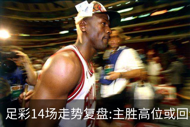 足彩14场走势复盘:主胜高位或回调 提防强队翻车